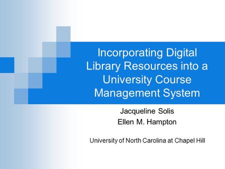 Incorporating Digital Library Resources into a University Course Management System Jacqueline Solis Ellen M. Hampton University of North Carolina at Chapel.