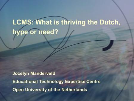 LCMS: What is thriving the Dutch, hype or need? Jocelyn Manderveld Educational Technology Expertise Centre Open University of the Netherlands.