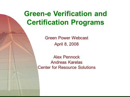 Green-e Verification and Certification Programs Green Power Webcast April 8, 2008 Alex Pennock Andreas Karelas Center for Resource Solutions.