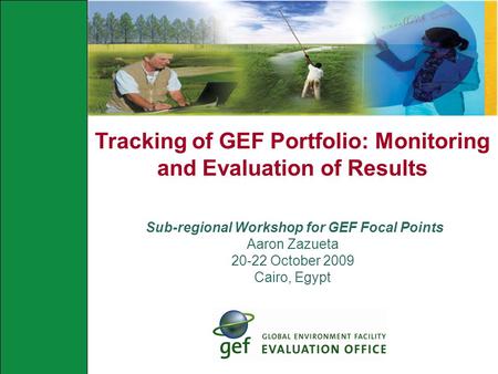 Tracking of GEF Portfolio: Monitoring and Evaluation of Results Sub-regional Workshop for GEF Focal Points Aaron Zazueta 20-22 October 2009 Cairo, Egypt.