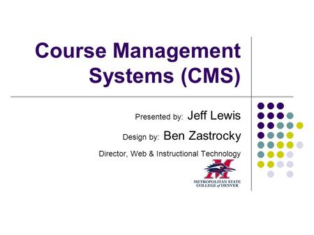 Course Management Systems (CMS) Presented by: Jeff Lewis Design by: Ben Zastrocky Director, Web & Instructional Technology.