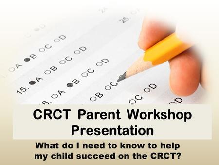 CRCT Parent Workshop Presentation What do I need to know to help my child succeed on the CRCT?