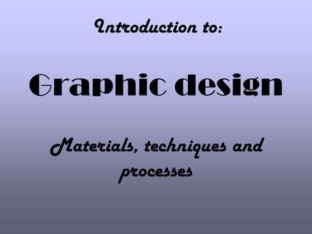 Graphic design Materials, techniques and processes Introduction to: