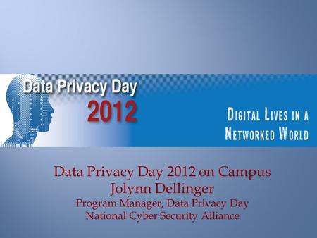 Data Privacy Day 2012 on Campus Jolynn Dellinger Program Manager, Data Privacy Day National Cyber Security Alliance.