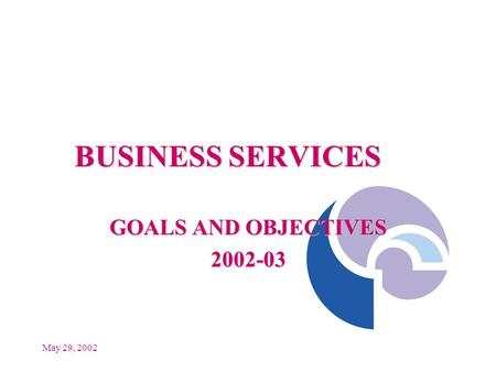 May 29, 2002 BUSINESS SERVICES GOALS AND OBJECTIVES 2002-03.