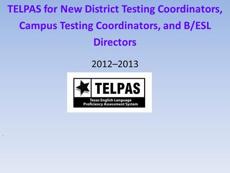TELPAS for New District Testing Coordinators, Campus Testing Coordinators, and B/ESL Directors 2012–2013.