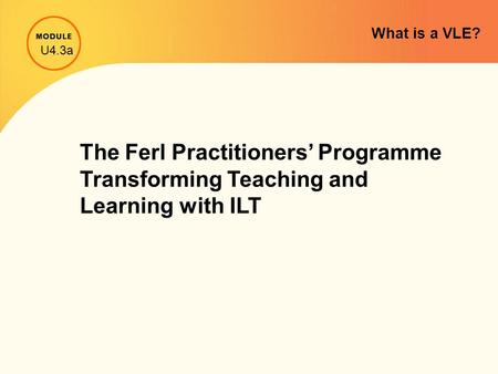 What is a VLE? The Ferl Practitioners’ Programme Transforming Teaching and Learning with ILT U4.3a.