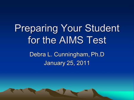 Preparing Your Student for the AIMS Test Debra L. Cunningham, Ph.D January 25, 2011.