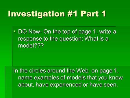 Investigation #1 Part 1  DO Now- On the top of page 1, write a response to the question: What is a model??? In the circles around the Web on page 1, name.