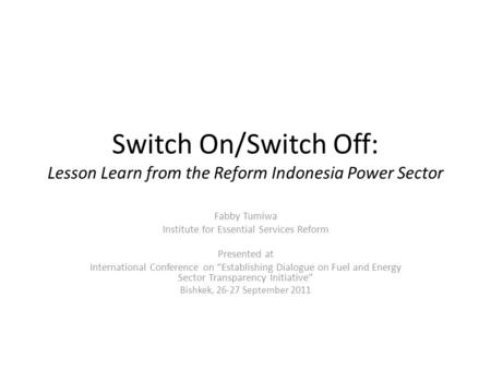 Switch On/Switch Off: Lesson Learn from the Reform Indonesia Power Sector Fabby Tumiwa Institute for Essential Services Reform Presented at International.