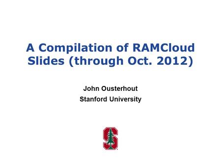 A Compilation of RAMCloud Slides (through Oct. 2012) John Ousterhout Stanford University.