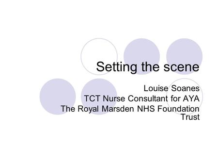 Setting the scene Louise Soanes TCT Nurse Consultant for AYA The Royal Marsden NHS Foundation Trust.