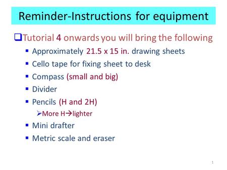 1 Reminder-Instructions for equipment  Tutorial 4 onwards you will bring the following  Approximately 21.5 x 15 in. drawing sheets  Cello tape for fixing.