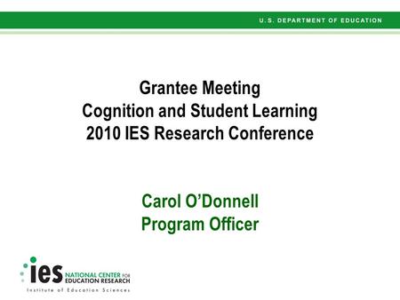 Grantee Meeting Cognition and Student Learning 2010 IES Research Conference Carol O’Donnell Program Officer.