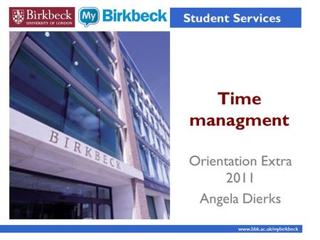Time managment Student Services www.bbk.ac.uk/mybirkbeck Orientation Extra 2011 Angela Dierks.