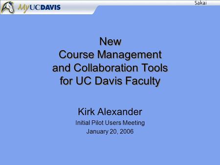 New Course Management and Collaboration Tools for UC Davis Faculty Kirk Alexander Initial Pilot Users Meeting January 20, 2006.