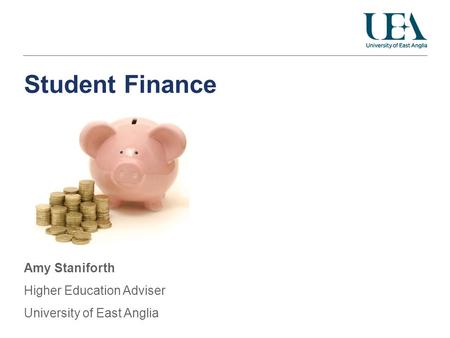 Student Finance Amy Staniforth Higher Education Adviser University of East Anglia.