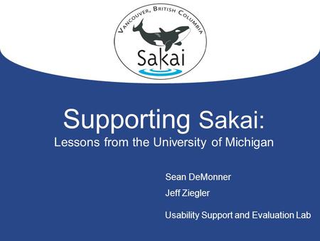 1 Supporting Sakai: Lessons from the University of Michigan Sean DeMonner Jeff Ziegler Usability Support and Evaluation Lab.