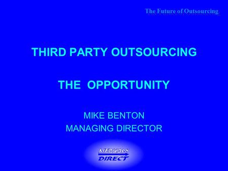 The Future of Outsourcing THIRD PARTY OUTSOURCING THE OPPORTUNITY MIKE BENTON MANAGING DIRECTOR.