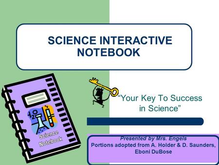 “Your Key To Success in Science” SCIENCE INTERACTIVE NOTEBOOK Presented by Mrs. Engels Portions adopted from A. Holder & D. Saunders, Eboni DuBose.