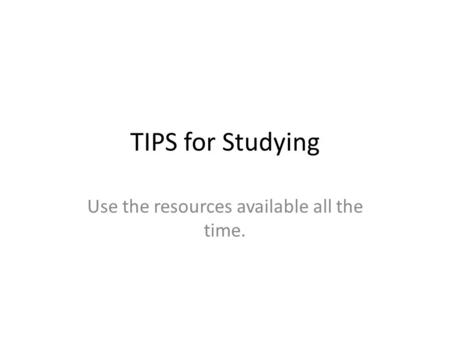 TIPS for Studying Use the resources available all the time.