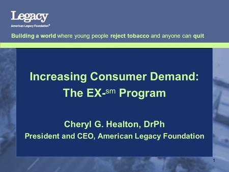 Building a world where young people reject tobacco and anyone can quit 1 Increasing Consumer Demand: The EX- sm Program Cheryl G. Healton, DrPh President.