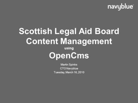 Scottish Legal Aid Board Content Management using OpenCms Martin Spinks CTO Navyblue Tuesday, March 16, 2010.
