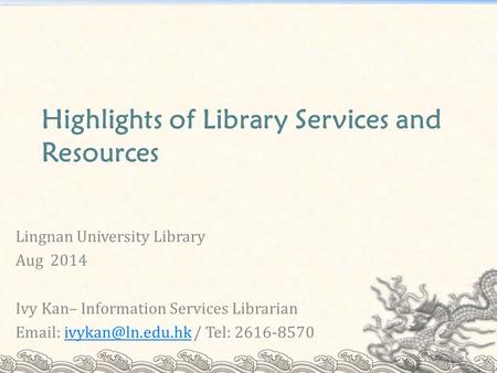 Highlights of Library Services and Resources Lingnan University Library Aug 2014 Ivy Kan– Information Services Librarian   / Tel: