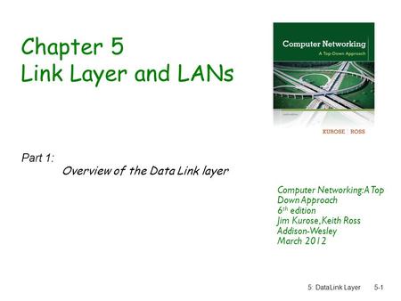 5: DataLink Layer5-1 Chapter 5 Link Layer and LANs Part 1: Overview of the Data Link layer Computer Networking: A Top Down Approach 6 th edition Jim Kurose,