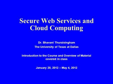 Secure Web Services and Cloud Computing Dr. Bhavani Thuraisingham The University of Texas at Dallas Introduction to the Course and Overview of Material.