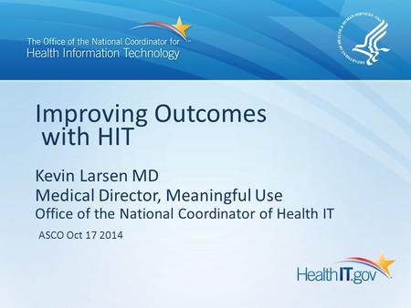Kevin Larsen MD Medical Director, Meaningful Use Office of the National Coordinator of Health IT Improving Outcomes with HIT ASCO Oct 17 2014.