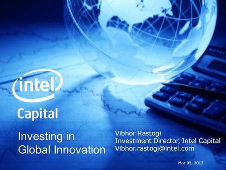Investing in Global Innovation Mar 05, 2012 Vibhor Rastogi Investment Director, Intel Capital
