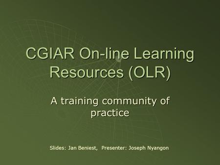 CGIAR On-line Learning Resources (OLR) A training community of practice Slides: Jan Beniest, Presenter: Joseph Nyangon.