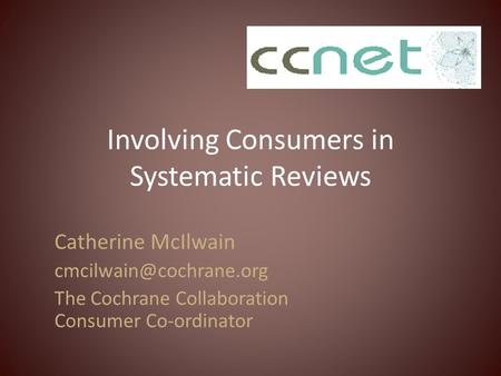 Involving Consumers in Systematic Reviews Catherine McIlwain The Cochrane Collaboration Consumer Co-ordinator.