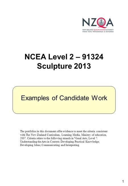 1 NCEA Level 2 – 91324 Sculpture 2013 Examples of Candidate Work The portfolios in this document offer evidence to meet the criteria consistent with The.