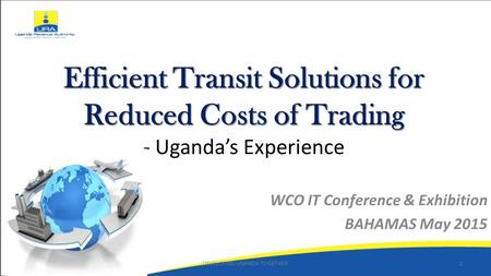 Efficient Transit Solutions for Reduced Costs of Trading Efficient Transit Solutions for Reduced Costs of Trading - Uganda’s Experience WCO IT Conference.