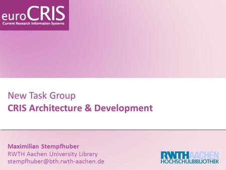 New Task Group CRIS Architecture & Development Maximilian Stempfhuber RWTH Aachen University Library