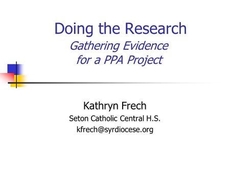Doing the Research Gathering Evidence for a PPA Project Kathryn Frech Seton Catholic Central H.S.