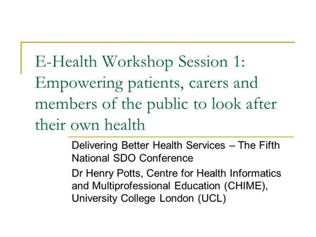 E-Health Workshop Session 1: Empowering patients, carers and members of the public to look after their own health Delivering Better Health Services – The.