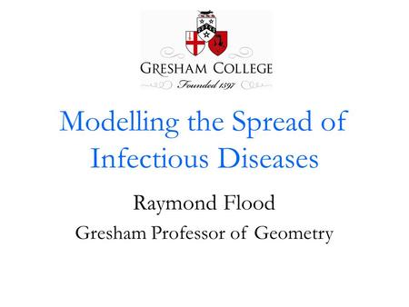Modelling the Spread of Infectious Diseases Raymond Flood Gresham Professor of Geometry.
