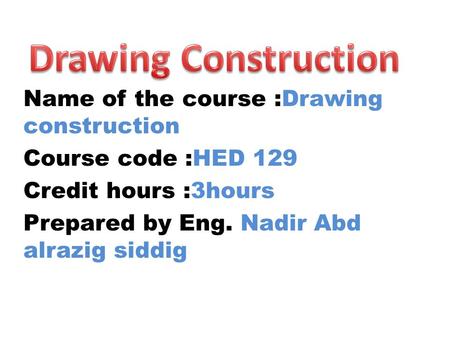 Name of the course :Drawing construction Course code :HED 129 Credit hours :3hours Prepared by Eng. Nadir Abd alrazig siddig.