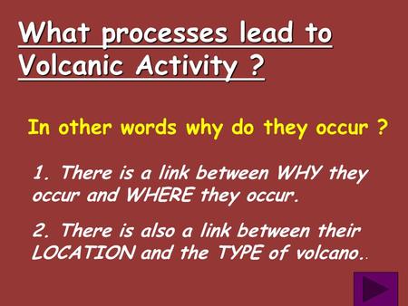 What processes lead to Volcanic Activity ? In other words why do they occur ? 1. There is a link between WHY they occur and WHERE they occur. 2. There.