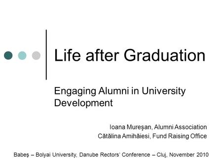Life after Graduation Engaging Alumni in University Development Ioana Mureşan, Alumni Association Cătălina Amihăiesi, Fund Raising Office Babeş – Bolyai.