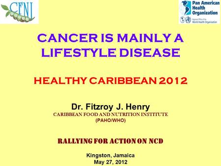 CANCER IS MAINLY A LIFESTYLE DISEASE HEALTHY CARIBBEAN 2012 Dr. Fitzroy J. Henry CARIBBEAN FOOD AND NUTRITION INSTITUTE (PAHO/WHO) RALLYING FOR ACTION.