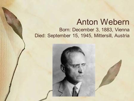 Anton Webern Born: December 3, 1883, Vienna Died: September 15, 1945, Mittersill, Austria.