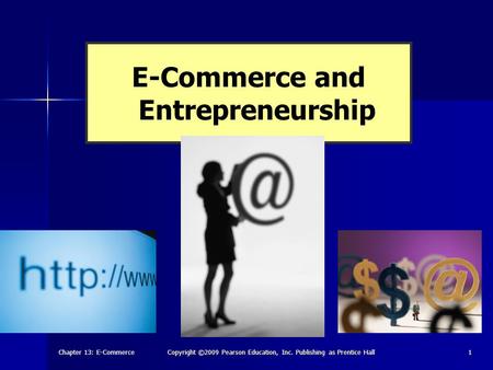 Chapter 13: E-Commerce Copyright ©2009 Pearson Education, Inc. Publishing as Prentice Hall 1 E-Commerce and Entrepreneurship.