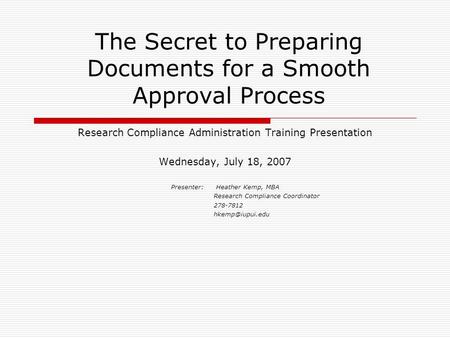 The Secret to Preparing Documents for a Smooth Approval Process Research Compliance Administration Training Presentation Wednesday, July 18, 2007 Presenter:Heather.