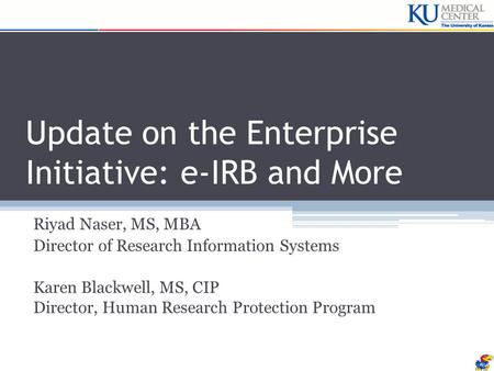 Update on the Enterprise Initiative: e-IRB and More Riyad Naser, MS, MBA Director of Research Information Systems Karen Blackwell, MS, CIP Director, Human.