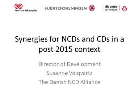 Synergies for NCDs and CDs in a post 2015 context Director of Development Susanne Volqvartz The Danish NCD Alliance.