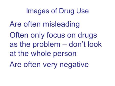 Images of Drug Use Are often misleading Often only focus on drugs as the problem – don’t look at the whole person Are often very negative.